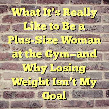 What It’s Really Like to Be a Plus-Size Woman at the Gym—and Why Losing Weight Isn’t My Goal